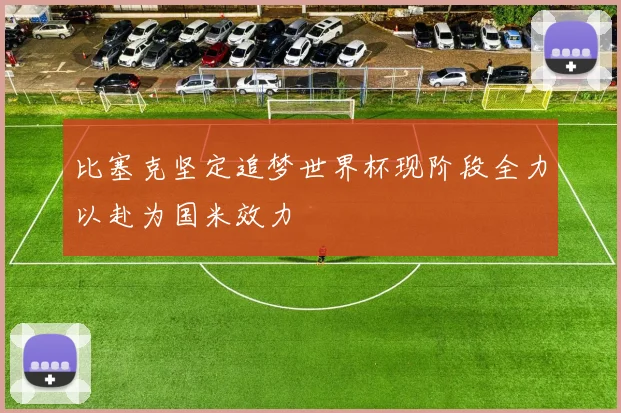 比塞克坚定追梦世界杯现阶段全力以赴为国米效力