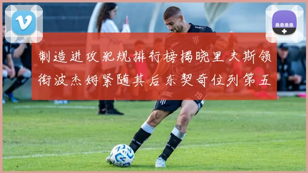 制造进攻犯规排行榜揭晓里夫斯领衔波杰姆紧随其后东契奇位列第五