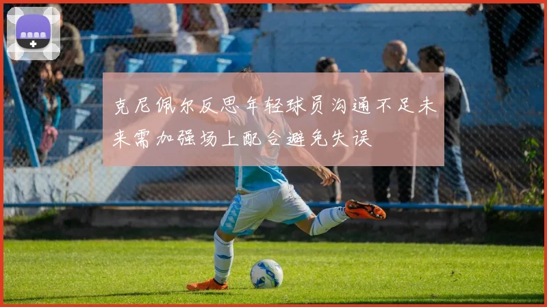 克尼佩尔反思年轻球员沟通不足未来需加强场上配合避免失误