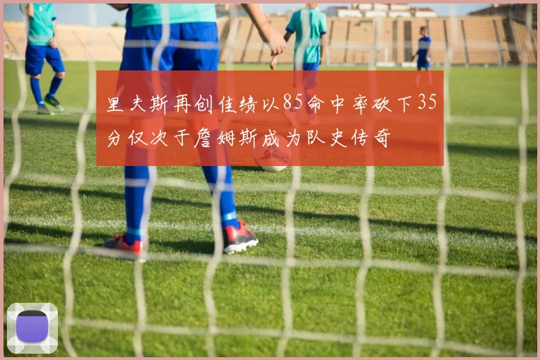 里夫斯再创佳绩以85命中率砍下35分仅次于詹姆斯成为队史传奇