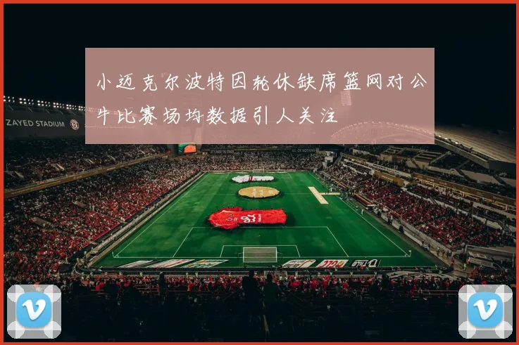 小迈克尔波特因轮休缺席篮网对公牛比赛场均数据引人关注