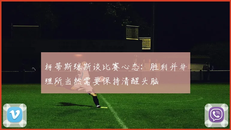 柯蒂斯琼斯谈比赛心态：胜利并非理所当然需要保持清醒头脑