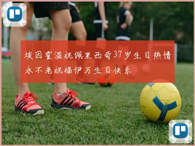 埃因霍温祝佩里西奇37岁生日热情永不老祝福伊万生日快乐