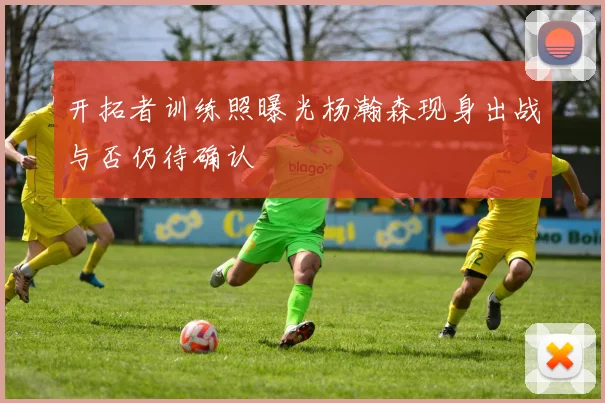 开拓者训练照曝光杨瀚森现身出战与否仍待确认