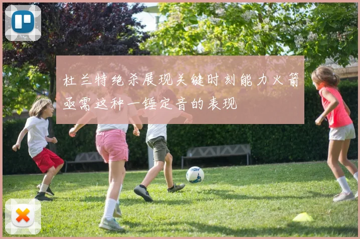 杜兰特绝杀展现关键时刻能力火箭亟需这种一锤定音的表现