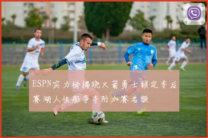 ESPN实力榜揭晓火箭勇士锁定季后赛湖人快船争夺附加赛名额