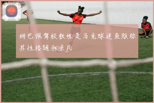 姆巴佩驾校教练是马竞球迷鱼贩称其性格随和亲民
