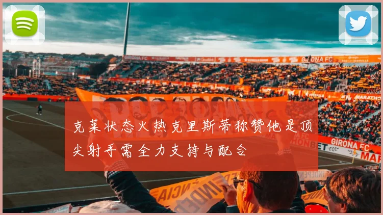 克莱状态火热克里斯蒂称赞他是顶尖射手需全力支持与配合
