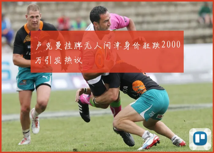 卢克曼挂牌无人问津身价狂跌2000万引发热议