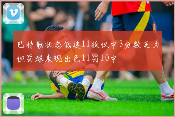 巴特勒状态低迷11投仅中3分数乏力但罚球表现出色11罚10中