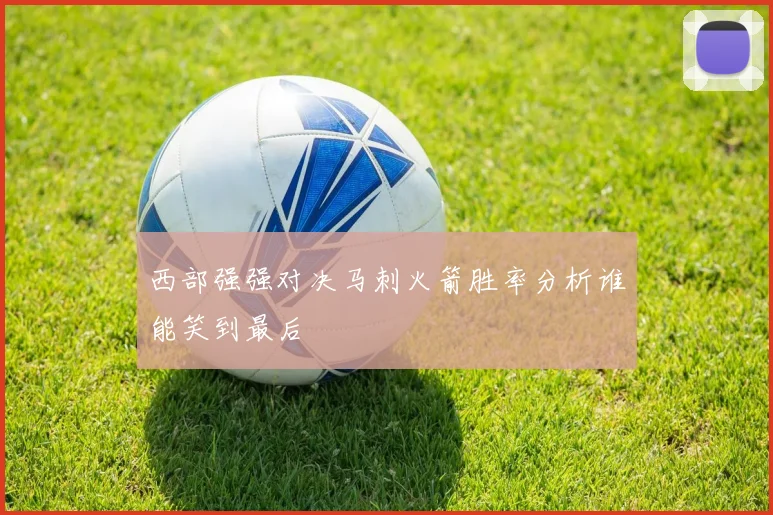 西部强强对决马刺火箭胜率分析谁能笑到最后