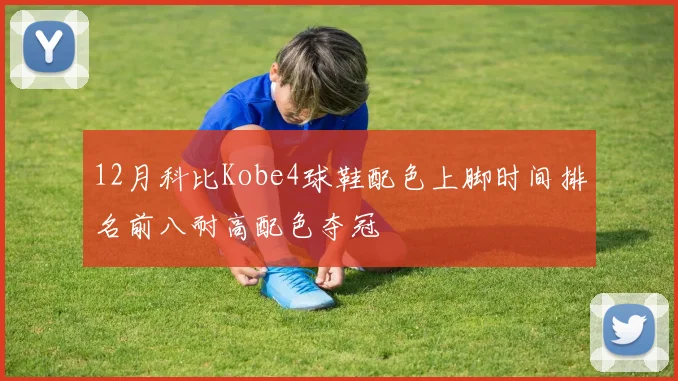 12月科比Kobe4球鞋配色上脚时间排名前八耐高配色夺冠
