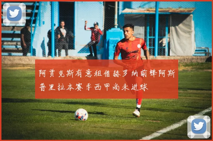 阿贾克斯有意租借赫罗纳前锋阿斯普里拉本赛季西甲尚未进球