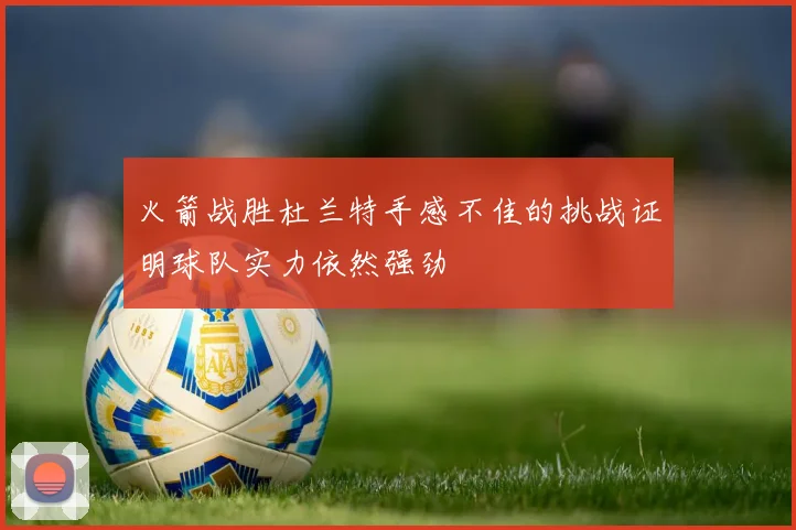 火箭战胜杜兰特手感不佳的挑战证明球队实力依然强劲