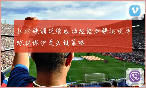 拉松强调延续成功经验加强快攻与球权保护是关键策略