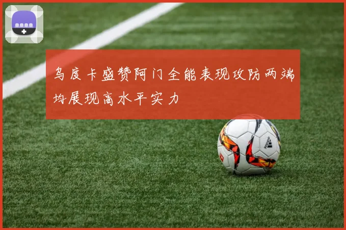 乌度卡盛赞阿门全能表现攻防两端均展现高水平实力