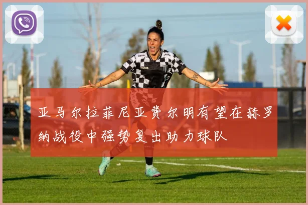 亚马尔拉菲尼亚费尔明有望在赫罗纳战役中强势复出助力球队