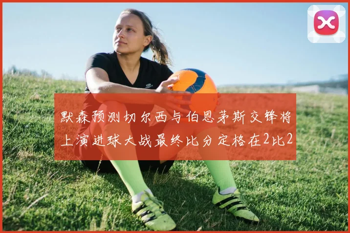 默森预测切尔西与伯恩茅斯交锋将上演进球大战最终比分定格在2比2