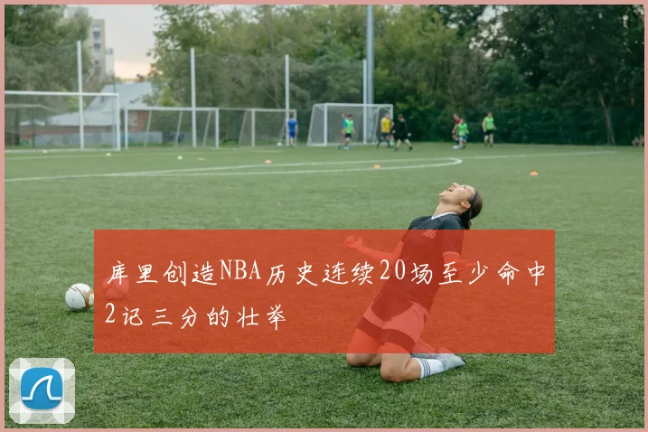库里创造NBA历史连续20场至少命中2记三分的壮举