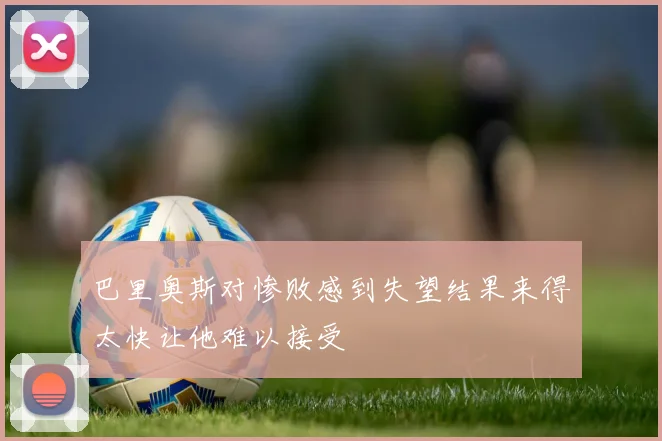 巴里奥斯对惨败感到失望结果来得太快让他难以接受