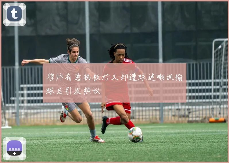 穆帅有意执教尤文却遭球迷嘲讽输球后引发热议