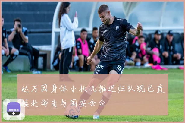 达万因身体小状况推迟归队现已直接赴海南与国安会合