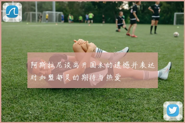 阿斯拉尼谈离开国米的遗憾并表达对加盟都灵的期待与热爱