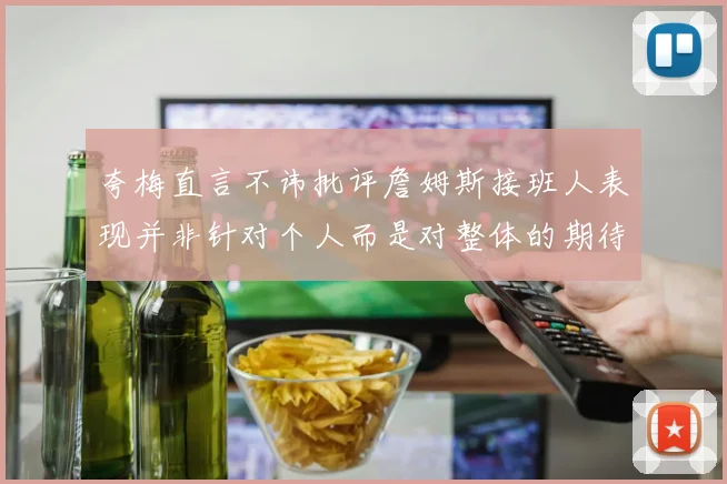 夸梅直言不讳批评詹姆斯接班人表现并非针对个人而是对整体的期待
