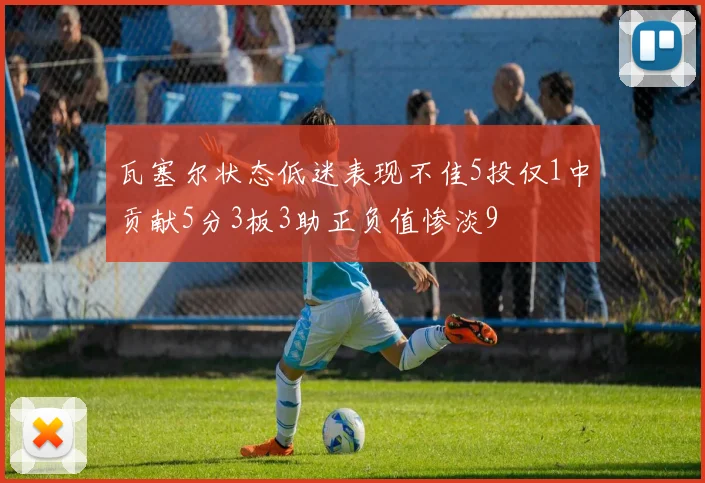 瓦塞尔状态低迷表现不佳5投仅1中贡献5分3板3助正负值惨淡9
