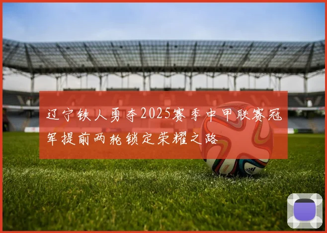 辽宁铁人勇夺2025赛季中甲联赛冠军提前两轮锁定荣耀之路