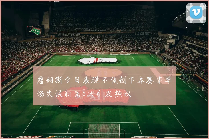 詹姆斯今日表现不佳创下本赛季单场失误新高8次引发热议