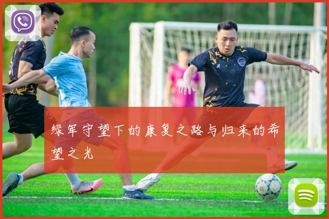 绿军守望下的康复之路与归来的希望之光