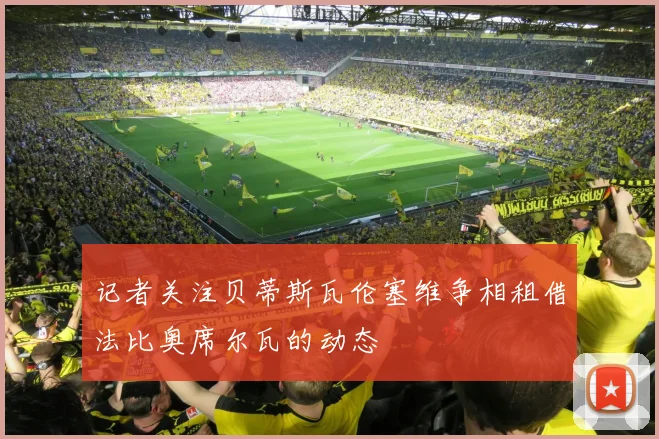 记者关注贝蒂斯瓦伦塞维争相租借法比奥席尔瓦的动态