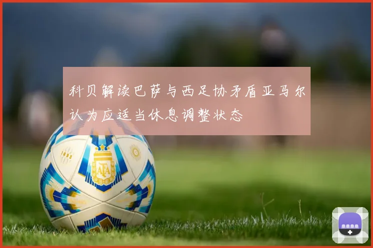 科贝解读巴萨与西足协矛盾亚马尔认为应适当休息调整状态