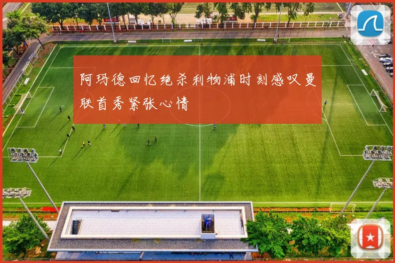 阿玛德回忆绝杀利物浦时刻感叹曼联首秀紧张心情