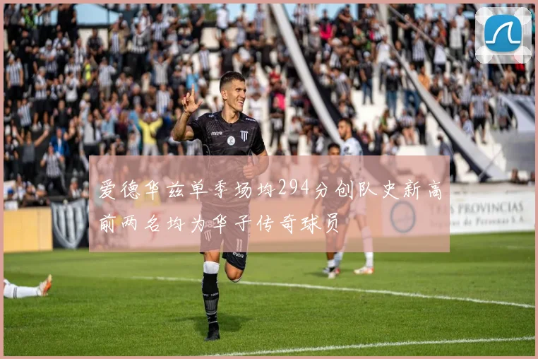 爱德华兹单季场均294分创队史新高前两名均为华子传奇球员