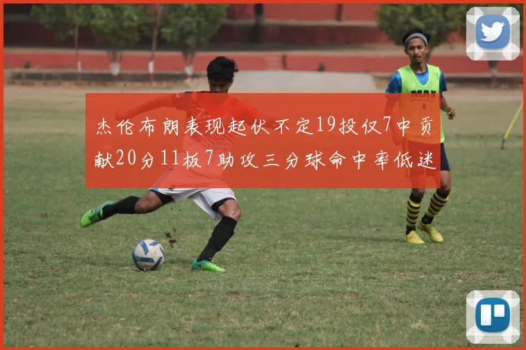 杰伦布朗表现起伏不定19投仅7中贡献20分11板7助攻三分球命中率低迷