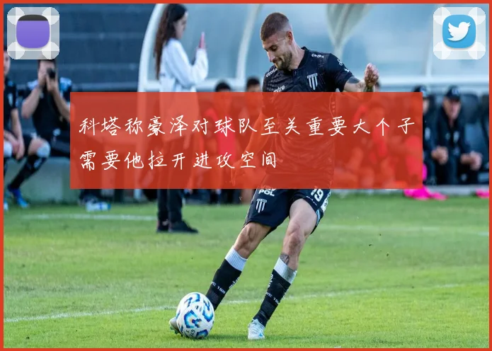 科塔称豪泽对球队至关重要大个子需要他拉开进攻空间