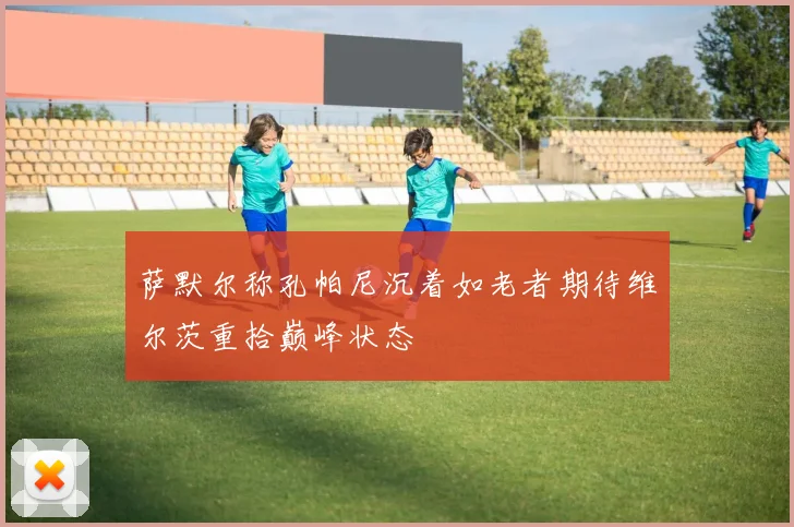 萨默尔称孔帕尼沉着如老者期待维尔茨重拾巅峰状态