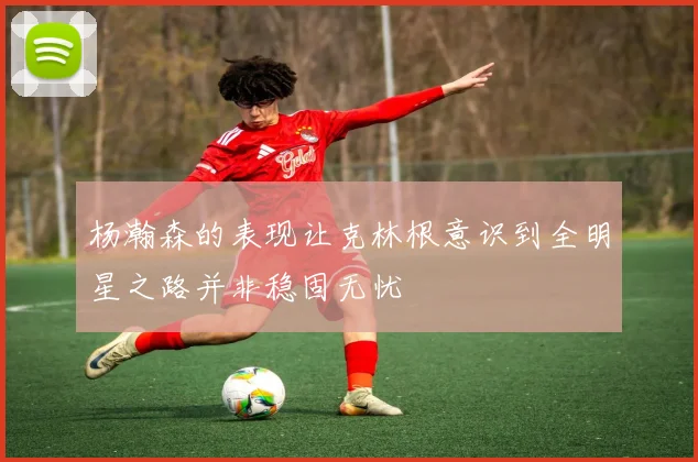 杨瀚森的表现让克林根意识到全明星之路并非稳固无忧