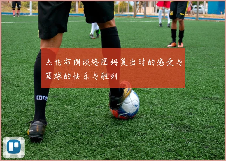杰伦布朗谈塔图姆复出时的感受与篮球的快乐与胜利