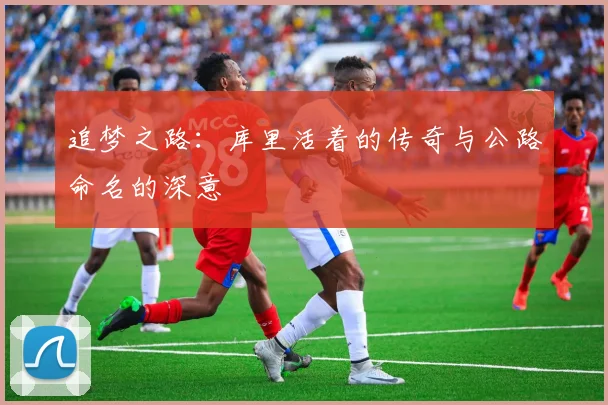 追梦之路：库里活着的传奇与公路命名的深意