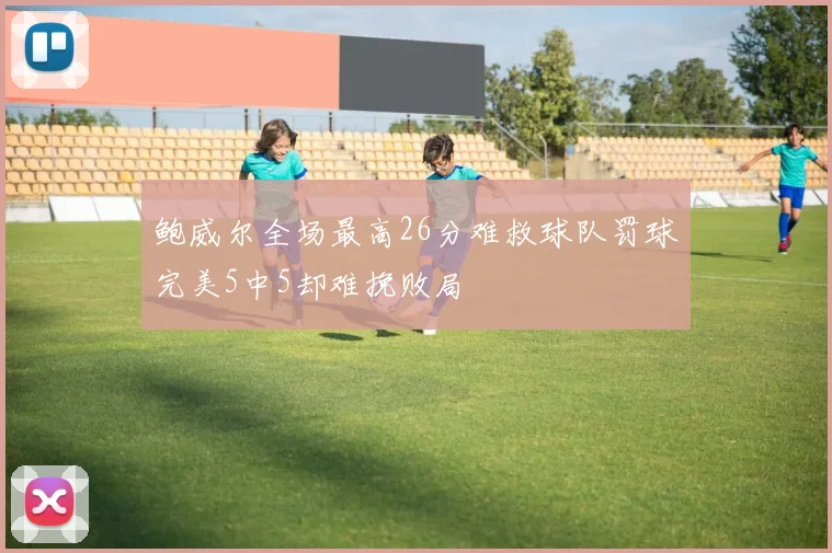 鲍威尔全场最高26分难救球队罚球完美5中5却难挽败局