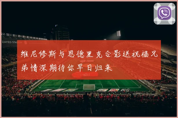 维尼修斯与恩德里克合影送祝福兄弟情深期待你早日归来