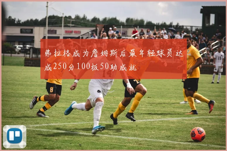 弗拉格成为詹姆斯后最年轻球员达成250分100板50助成就
