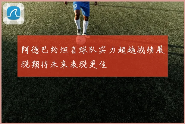 阿德巴约坦言球队实力超越战绩展现期待未来表现更佳