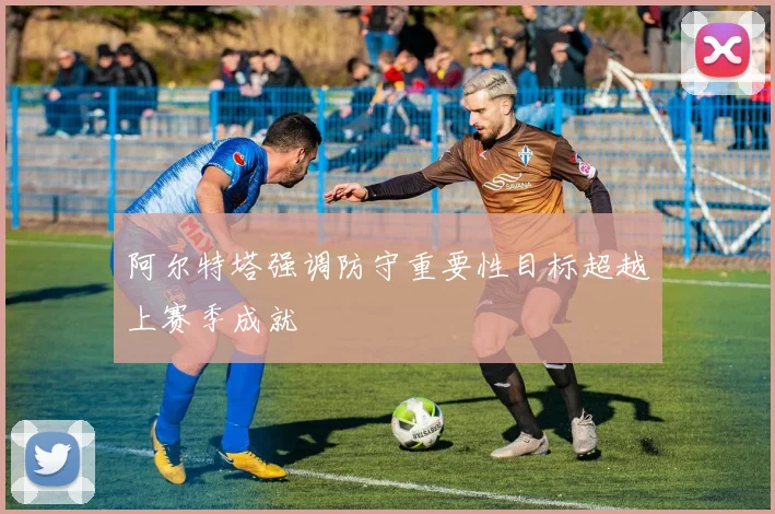 阿尔特塔强调防守重要性目标超越上赛季成就