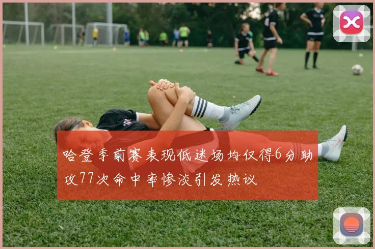 哈登季前赛表现低迷场均仅得6分助攻77次命中率惨淡引发热议