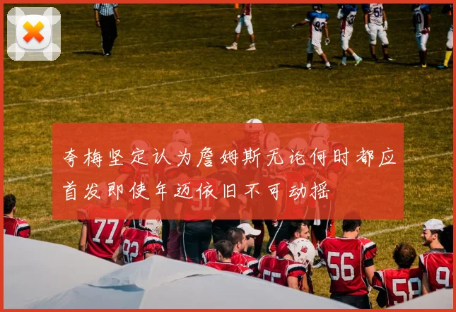 夸梅坚定认为詹姆斯无论何时都应首发即使年迈依旧不可动摇