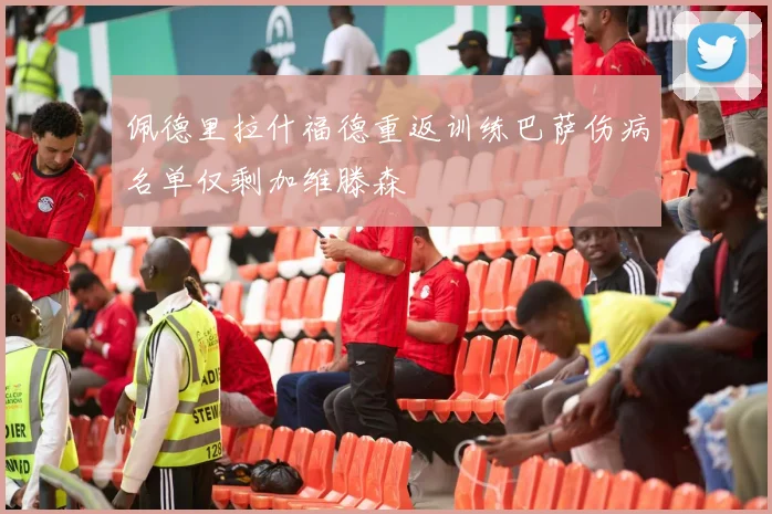 佩德里拉什福德重返训练巴萨伤病名单仅剩加维滕森